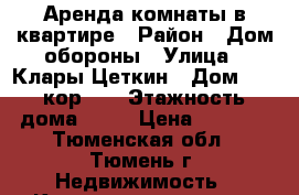 Аренда комнаты в квартире › Район ­ Дом обороны › Улица ­ Клары Цеткин › Дом ­ 29 кор. 2 › Этажность дома ­ 10 › Цена ­ 6 500 - Тюменская обл., Тюмень г. Недвижимость » Квартиры аренда   . Тюменская обл.,Тюмень г.